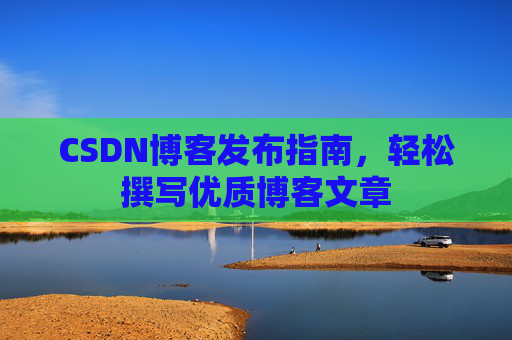 CSDN博客发布指南,轻松撰写优质博客文章 CSDN博客发布指南,轻松撰写优质博客文章